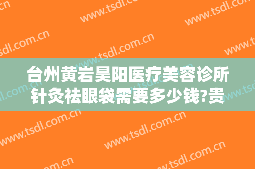台州黄岩昊阳医疗美容诊所针灸祛眼袋需要多少钱?贵不贵?(昊阳医疗美容整形怎么样)