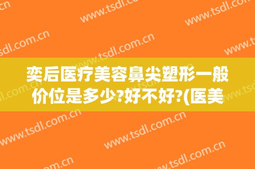 奕后医疗美容鼻尖塑形一般价位是多少?好不好?(医美整鼻子多少钱)
