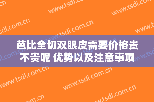 芭比全切双眼皮需要价格贵不贵呢 优势以及注意事项