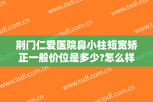 荆门仁爱医院鼻小柱短宽矫正一般价位是多少?怎么样?