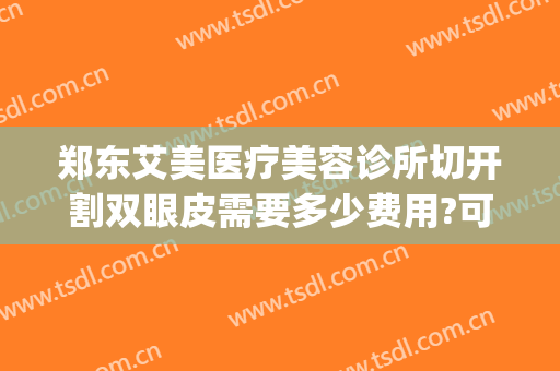 郑东艾美医疗美容诊所切开割双眼皮需要多少费用?可靠吗?(郑州哪家整形医院割双眼皮搞得好)