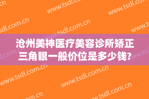 沧州美神医疗美容诊所矫正三角眼一般价位是多少钱?需要多久恢复?(沧州美医美医疗美容)