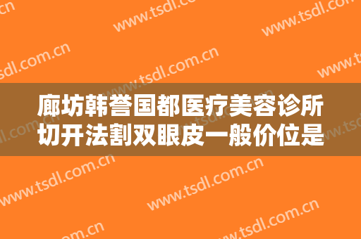 廊坊韩誉国都医疗美容诊所切开法割双眼皮一般价位是多少?有哪些优势?