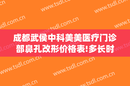 成都武侯中科美美医疗门诊部鼻孔改形价格表!多长时间恢复?(成都武侯区医美)