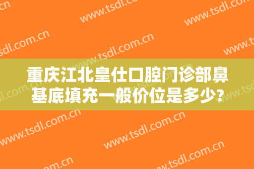 重庆江北皇仕口腔门诊部鼻基底填充一般价位是多少?可靠吗?