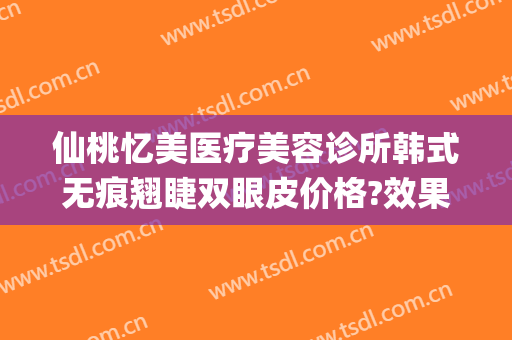 仙桃忆美医疗美容诊所韩式无痕翘睫双眼皮价格?效果怎么样?(仙桃整形美容医院)
