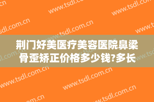 荆门好美医疗美容医院鼻梁骨歪矫正价格多少钱?多长时间恢复?(荆门好美整形)