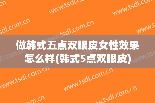 做韩式五点双眼皮女性效果怎么样(韩式5点双眼皮)