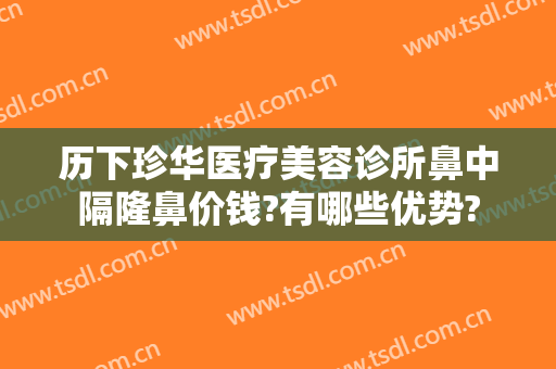 历下珍华医疗美容诊所鼻中隔隆鼻价钱?有哪些优势?