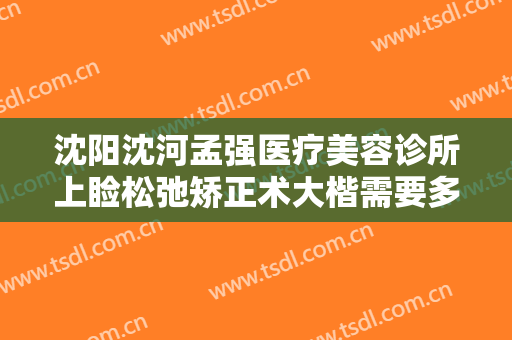 沈阳沈河孟强医疗美容诊所上睑松弛矫正术大楷需要多少钱?多长时间恢复?