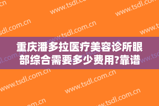重庆潘多拉医疗美容诊所眼部综合需要多少费用?靠谱吗?