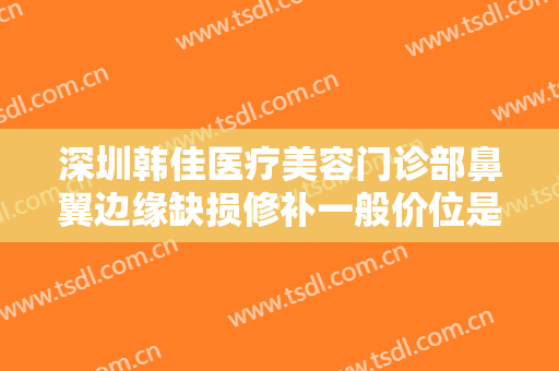 深圳韩佳医疗美容门诊部鼻翼边缘缺损修补一般价位是多少钱?需要多久恢复?