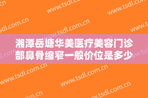 湘潭岳塘华美医疗美容门诊部鼻骨缩窄一般价位是多少费用?可靠吗?