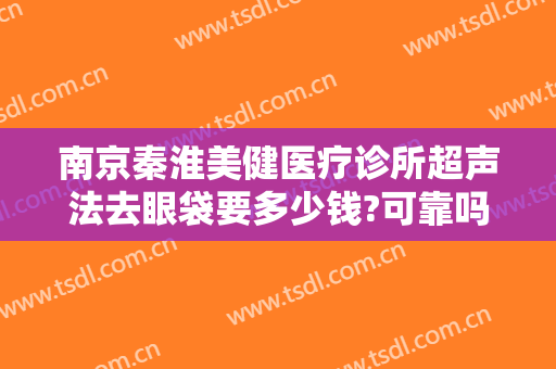 南京秦淮美健医疗诊所超声法去眼袋要多少钱?可靠吗?