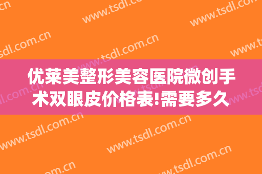 优莱美整形美容医院微创手术双眼皮价格表!需要多久恢复?(割微创双眼皮多少钱)