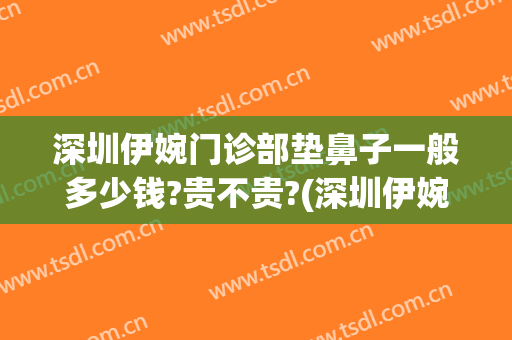深圳伊婉门诊部垫鼻子一般多少钱?贵不贵?(深圳伊婉门诊部垫鼻子一般多少钱?贵不贵呀)