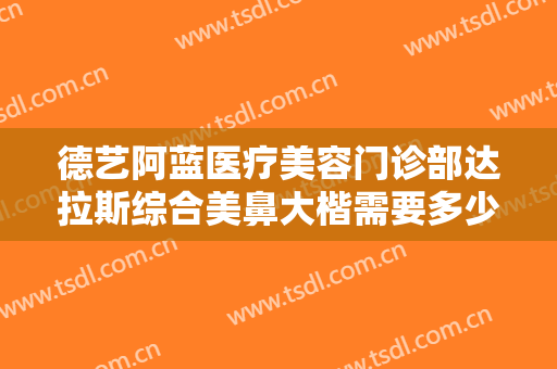 德艺阿蓝医疗美容门诊部达拉斯综合美鼻大楷需要多少钱?效果怎么样?