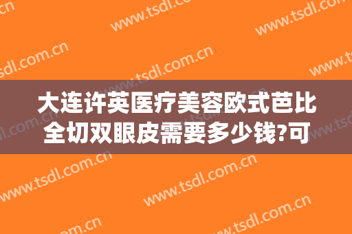 大连许英医疗美容欧式芭比全切双眼皮需要多少钱?可靠吗?(大连割双眼皮)