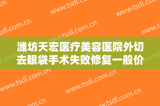 潍坊天宏医疗美容医院外切去眼袋手术失败修复一般价位是多少?好不好?