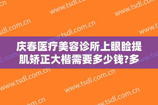 庆春医疗美容诊所上眼睑提肌矫正大楷需要多少钱?多长时间恢复?