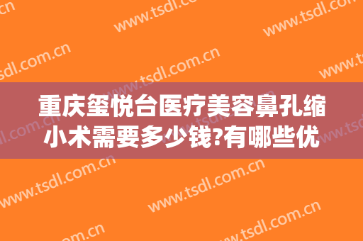 重庆玺悦台医疗美容鼻孔缩小术需要多少钱?有哪些优势?(重庆玺悦台整形)