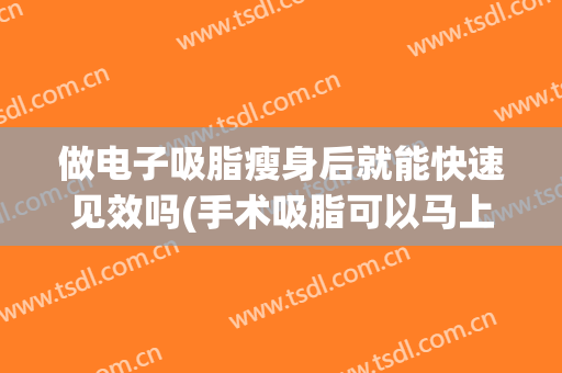 做电子吸脂瘦身后就能快速见效吗(手术吸脂可以马上瘦吗)