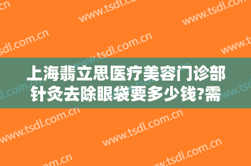 上海翡立思医疗美容门诊部针灸去除眼袋要多少钱?需要多久恢复?