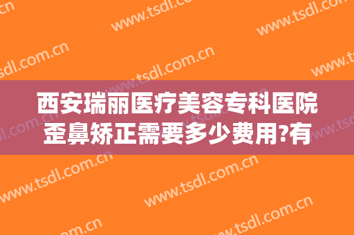 西安瑞丽医疗美容专科医院歪鼻矫正需要多少费用?有哪些优势?(雅瑞医美整形)