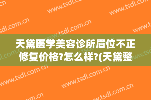 天黛医学美容诊所眉位不正修复价格?怎么样?(天黛整形医院怎么样)