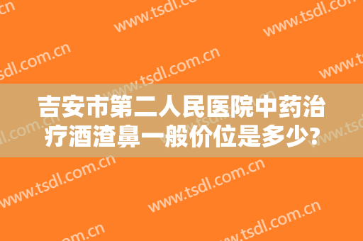 吉安市第二人民医院中药治疗酒渣鼻一般价位是多少?多长时间恢复?