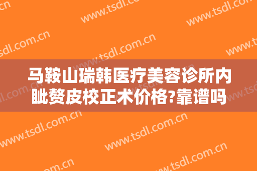 马鞍山瑞韩医疗美容诊所内眦赘皮校正术价格?靠谱吗?