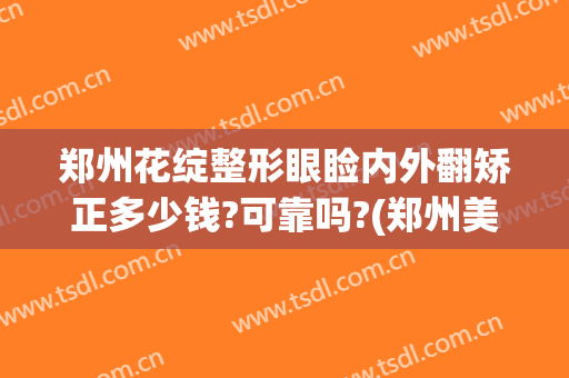 郑州花绽整形眼睑内外翻矫正多少钱?可靠吗?(郑州美眼整形)