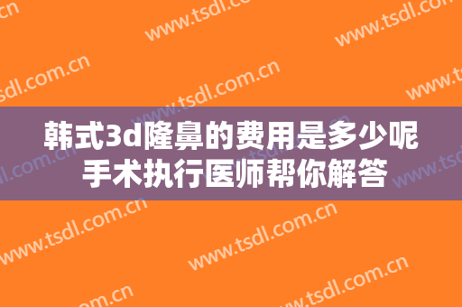 韩式3d隆鼻的费用是多少呢 手术执行医师帮你解答