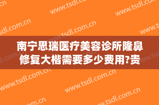 南宁思瑞医疗美容诊所隆鼻修复大楷需要多少费用?贵不贵?(南宁瑞康医院美容整形中心)