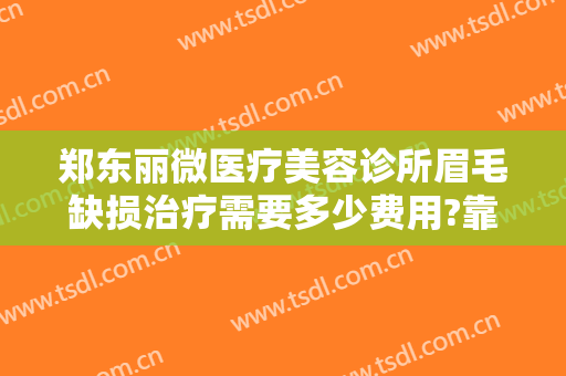 郑东丽微医疗美容诊所眉毛缺损治疗需要多少费用?靠谱吗?