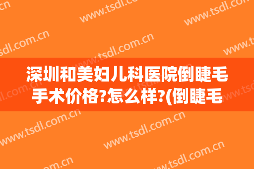 深圳和美妇儿科医院倒睫毛手术价格?怎么样?(倒睫毛手术在医院还是整形)