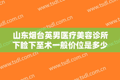 山东烟台英男医疗美容诊所下睑下至术一般价位是多少?需要多久恢复?