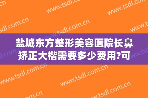 盐城东方整形美容医院长鼻矫正大楷需要多少费用?可靠吗?(盐城东方整形美容医院医生)