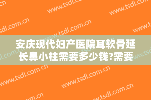 安庆现代妇产医院耳软骨延长鼻小柱需要多少钱?需要多久恢复?