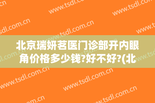 北京瑞妍茗医门诊部开内眼角价格多少钱?好不好?(北京瑞妍茗医门诊部开内眼角价格多少钱?好不好进)