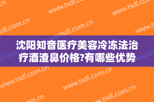 沈阳知音医疗美容冷冻法治疗酒渣鼻价格?有哪些优势?
