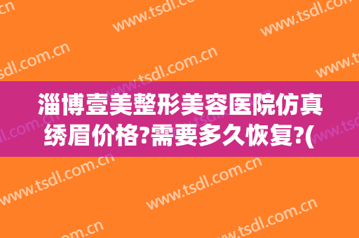 淄博壹美整形美容医院仿真绣眉价格?需要多久恢复?(淄博壹美整形美容医院正规吗)
