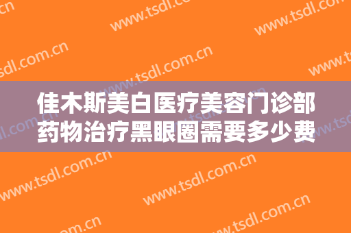 佳木斯美白医疗美容门诊部药物治疗黑眼圈需要多少费用?需要多久恢复?