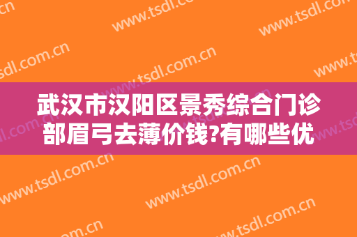 武汉市汉阳区景秀综合门诊部眉弓去薄价钱?有哪些优势?