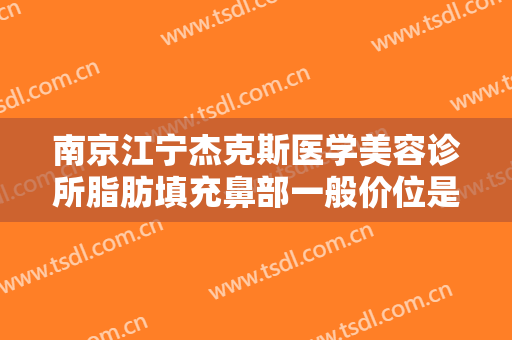 南京江宁杰克斯医学美容诊所脂肪填充鼻部一般价位是多少费用?效果怎么样?