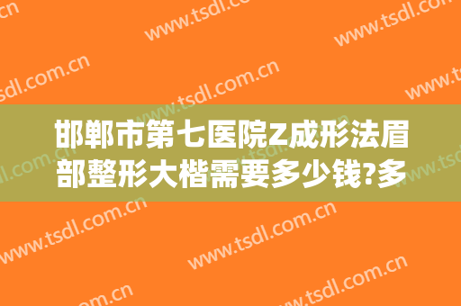 邯郸市第七医院Z成形法眉部整形大楷需要多少钱?多长时间恢复?(邯郸市第七医院整形美容科)