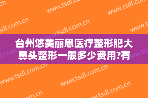 台州悠美丽思医疗整形肥大鼻头整形一般多少费用?有哪些优势?