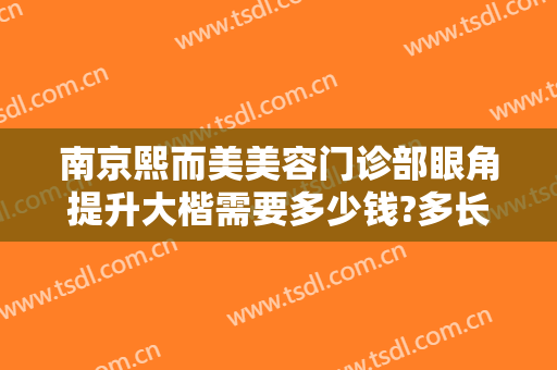 南京熙而美美容门诊部眼角提升大楷需要多少钱?多长时间恢复?