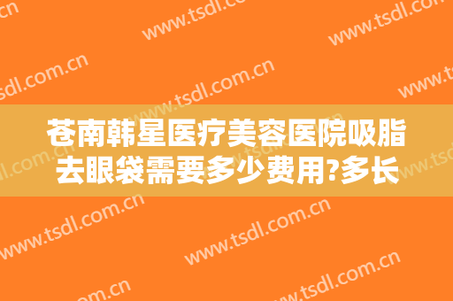 苍南韩星医疗美容医院吸脂去眼袋需要多少费用?多长时间恢复?