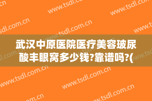 武汉中原医院医疗美容玻尿酸丰眼窝多少钱?靠谱吗?(武汉面部脂肪填充哪家医院好)